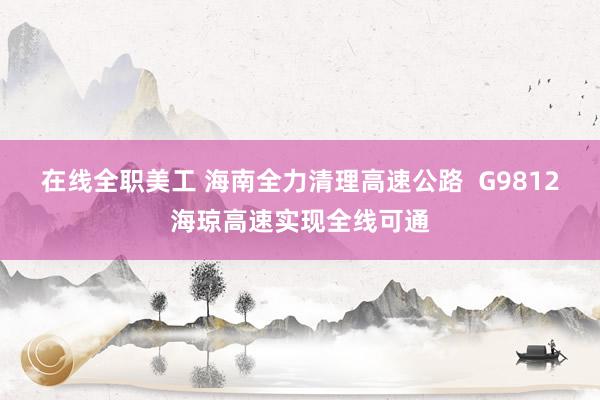 在线全职美工 海南全力清理高速公路  G9812海琼高速实现全线可通